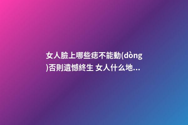 女人臉上哪些痣不能動(dòng)否則遺憾終生 女人什么地方的痣不能點(diǎn)掉